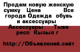 Продам новую женскую сумку › Цена ­ 1 500 - Все города Одежда, обувь и аксессуары » Аксессуары   . Тыва респ.,Кызыл г.